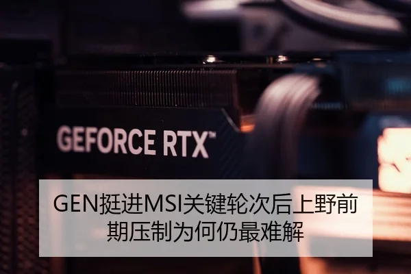 GEN挺进MSI关键轮次后上野前期压制为何仍最难解