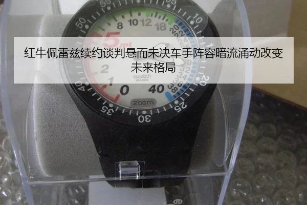 红牛佩雷兹续约谈判悬而未决车手阵容暗流涌动改变未来格局