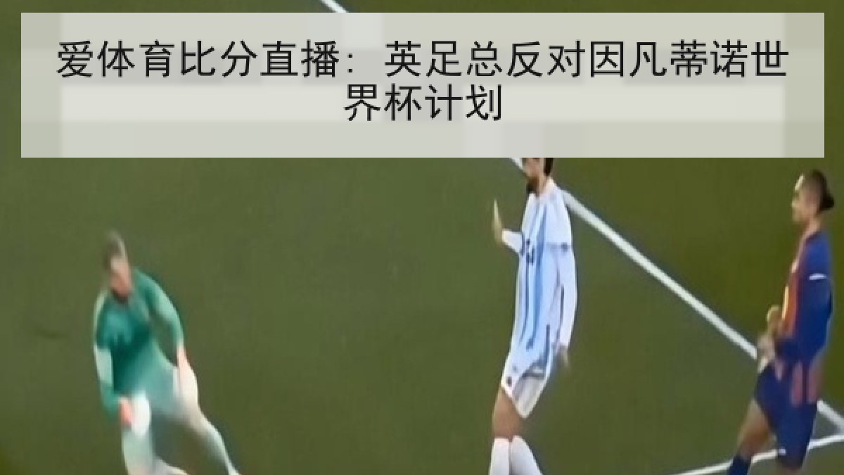 爱体育比分直播: 英足总反对因凡蒂诺世界杯计划 爱体育比分直播: 英足总反对因凡蒂诺世界杯计划